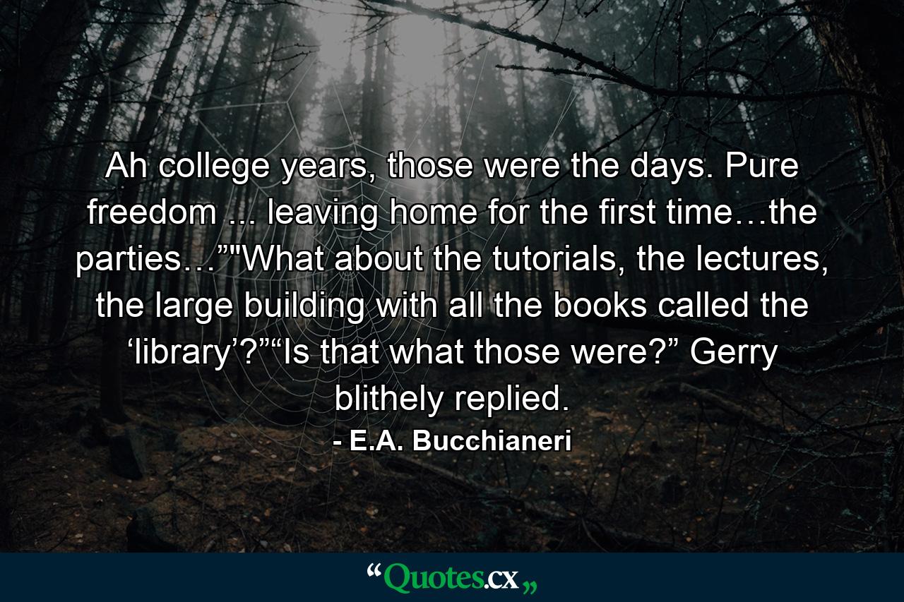 Ah college years, those were the days. Pure freedom ... leaving home for the first time…the parties…”