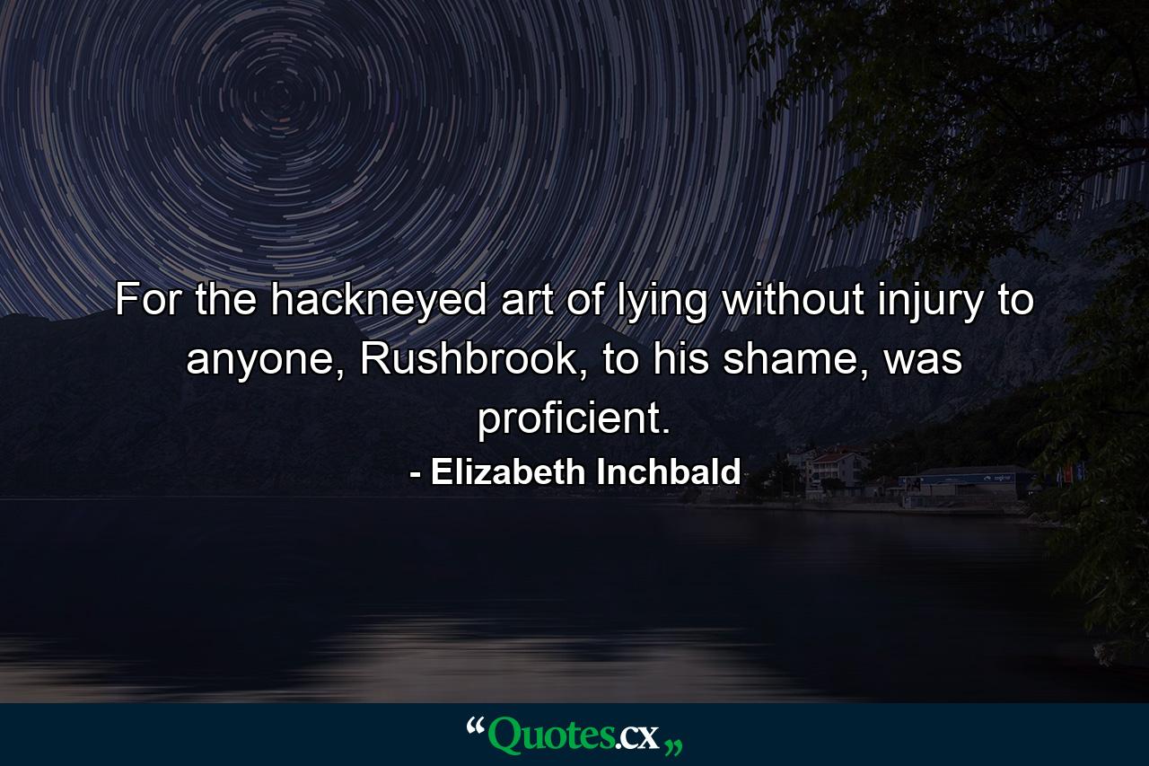 For the hackneyed art of lying without injury to anyone, Rushbrook, to his shame, was proficient. - Quote by Elizabeth Inchbald