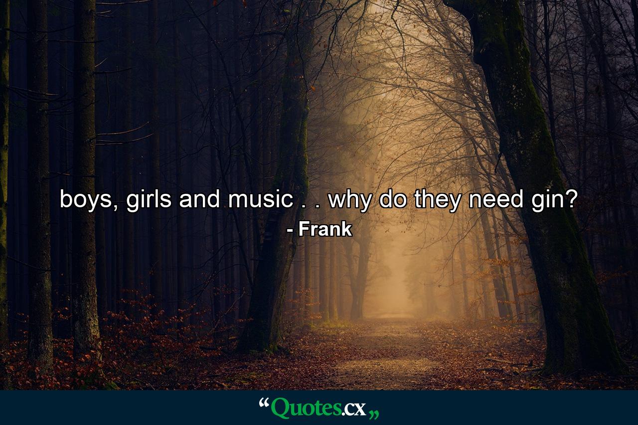 boys, girls and music . . why do they need gin? - Quote by Frank