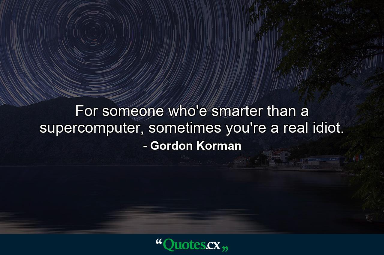 For someone who'e smarter than a supercomputer, sometimes you're a real idiot. - Quote by Gordon Korman