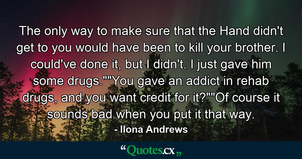 The only way to make sure that the Hand didn't get to you would have been to kill your brother. I could've done it, but I didn't. I just gave him some drugs.