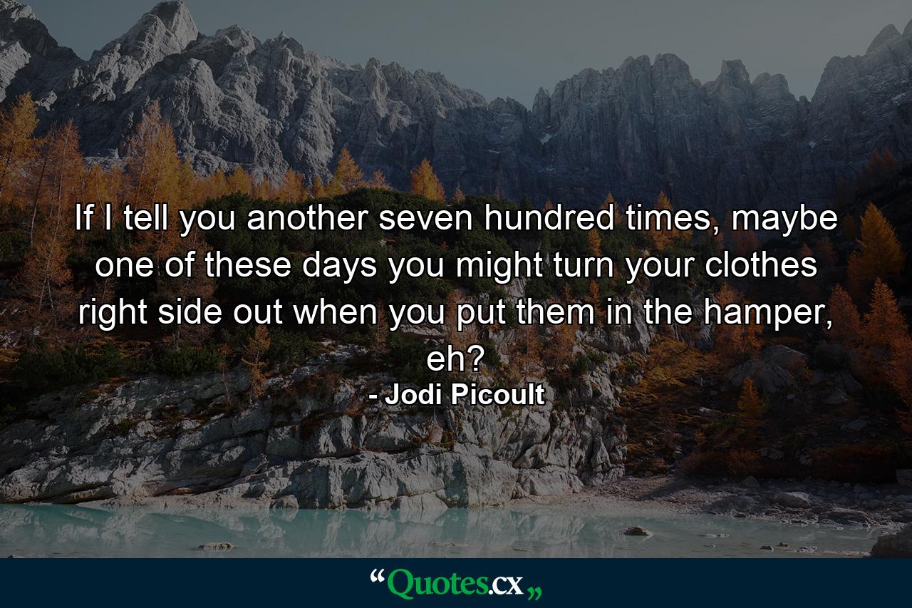 If I tell you another seven hundred times, maybe one of these days you might turn your clothes right side out when you put them in the hamper, eh? - Quote by Jodi Picoult