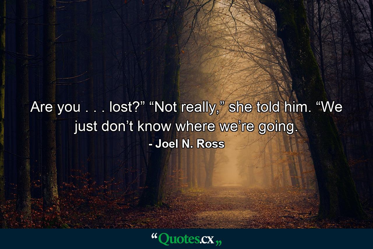 Are you . . . lost?” “Not really,” she told him. “We just don’t know where we’re going. - Quote by Joel N. Ross