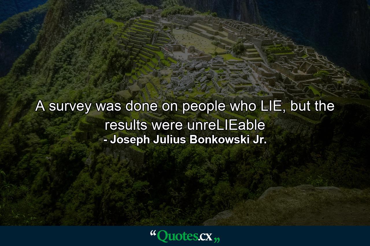 A survey was done on people who LIE, but the results were unreLIEable - Quote by Joseph Julius Bonkowski Jr.