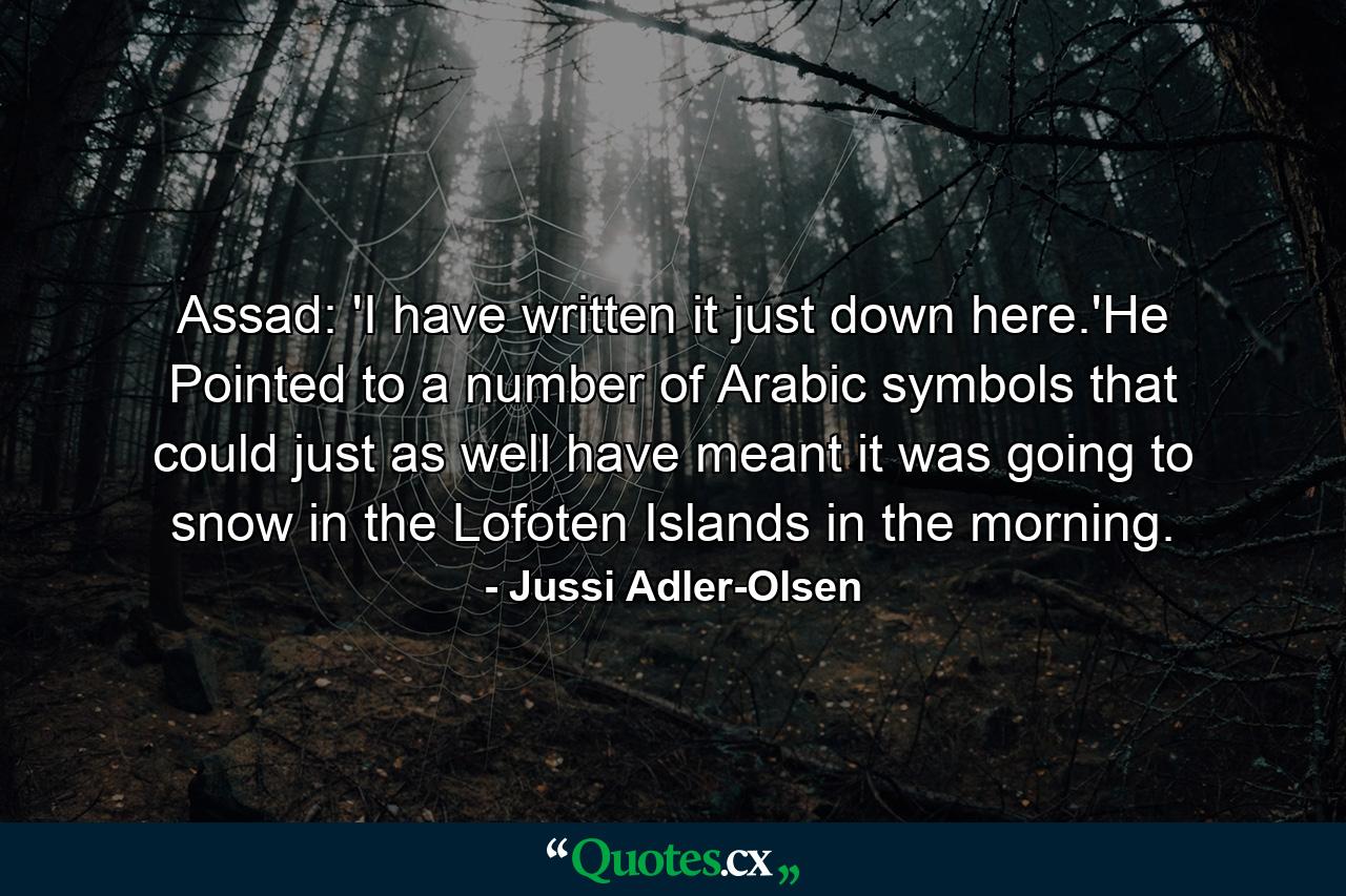 Assad: 'I have written it just down here.'He Pointed to a number of Arabic symbols that could just as well have meant it was going to snow in the Lofoten Islands in the morning. - Quote by Jussi Adler-Olsen