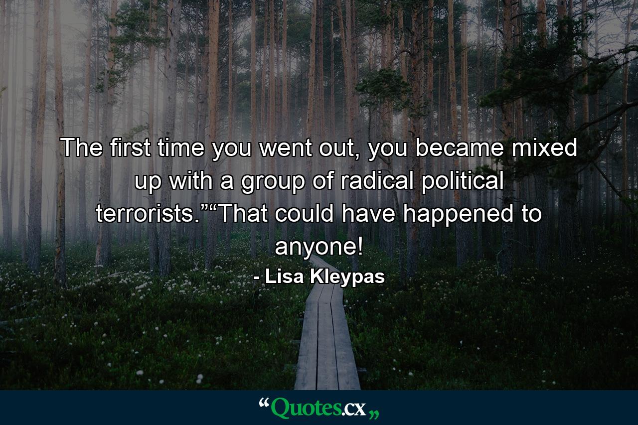 The first time you went out, you became mixed up with a group of radical political terrorists.”“That could have happened to anyone! - Quote by Lisa Kleypas