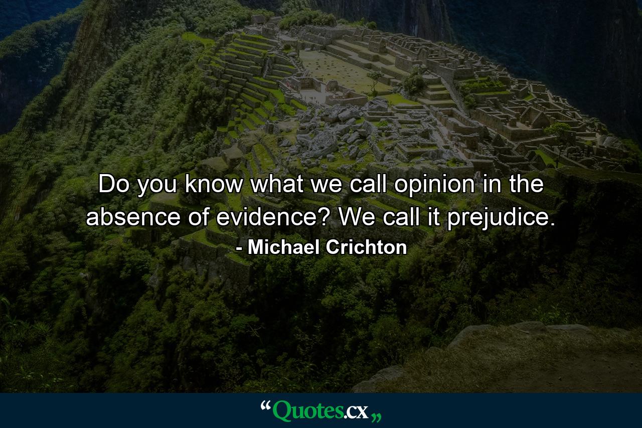 Do you know what we call opinion in the absence of evidence? We call it prejudice. - Quote by Michael Crichton