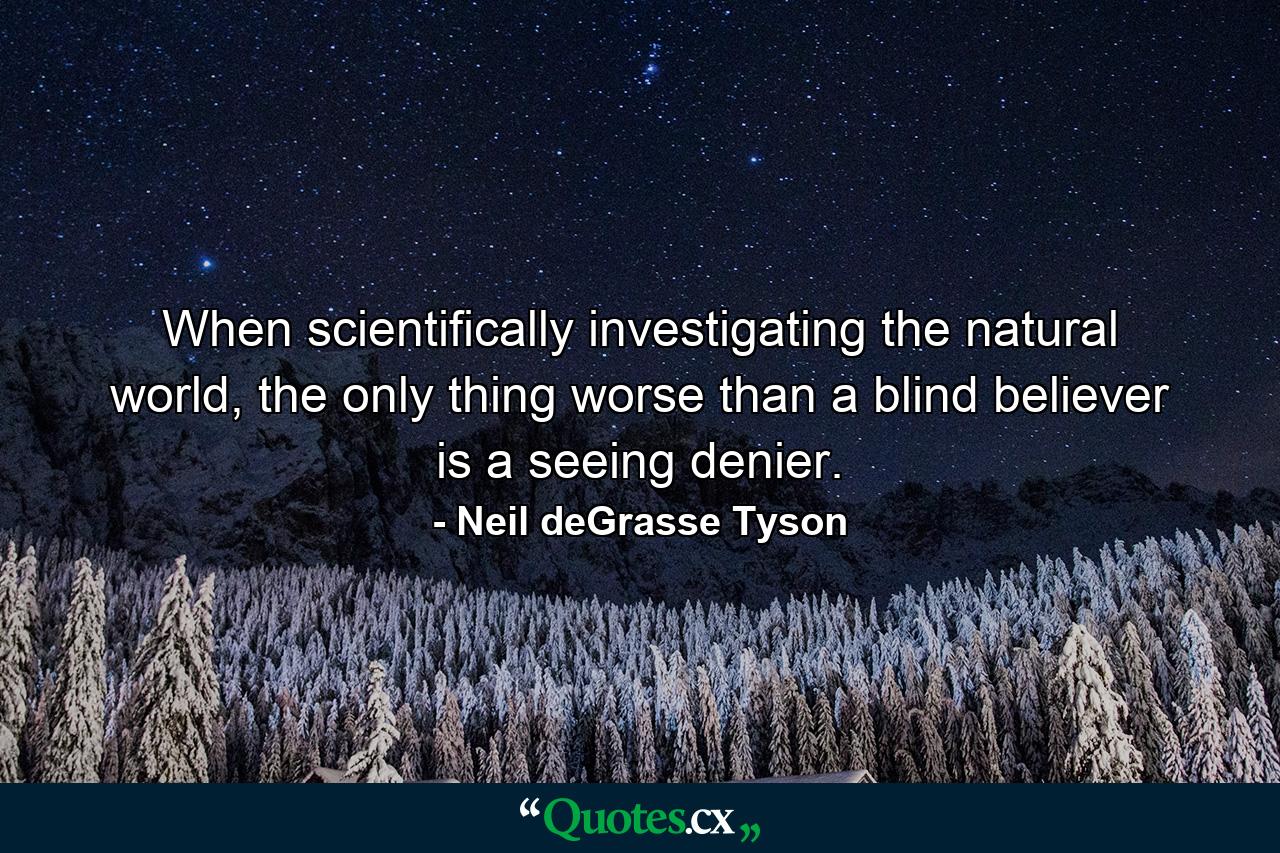 When scientifically investigating the natural world, the only thing worse than a blind believer is a seeing denier. - Quote by Neil deGrasse Tyson