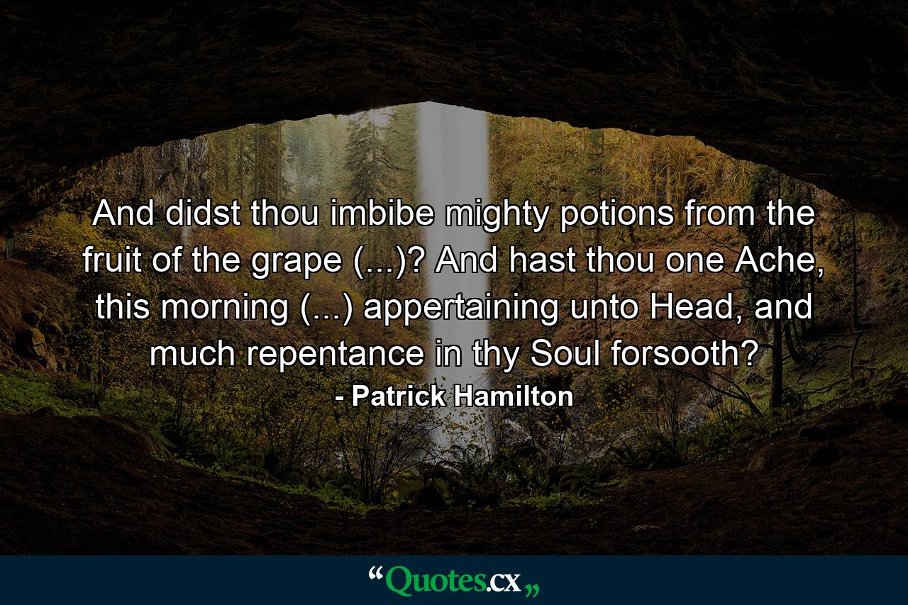 And didst thou imbibe mighty potions from the fruit of the grape (...)? And hast thou one Ache, this morning (...) appertaining unto Head, and much repentance in thy Soul forsooth? - Quote by Patrick Hamilton