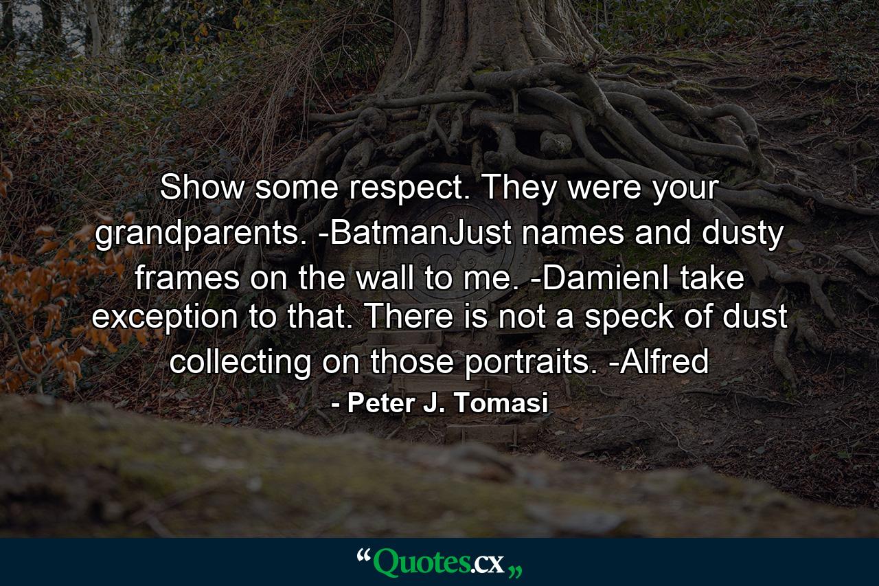 Show some respect. They were your grandparents. -BatmanJust names and dusty frames on the wall to me. -DamienI take exception to that. There is not a speck of dust collecting on those portraits. -Alfred - Quote by Peter J. Tomasi