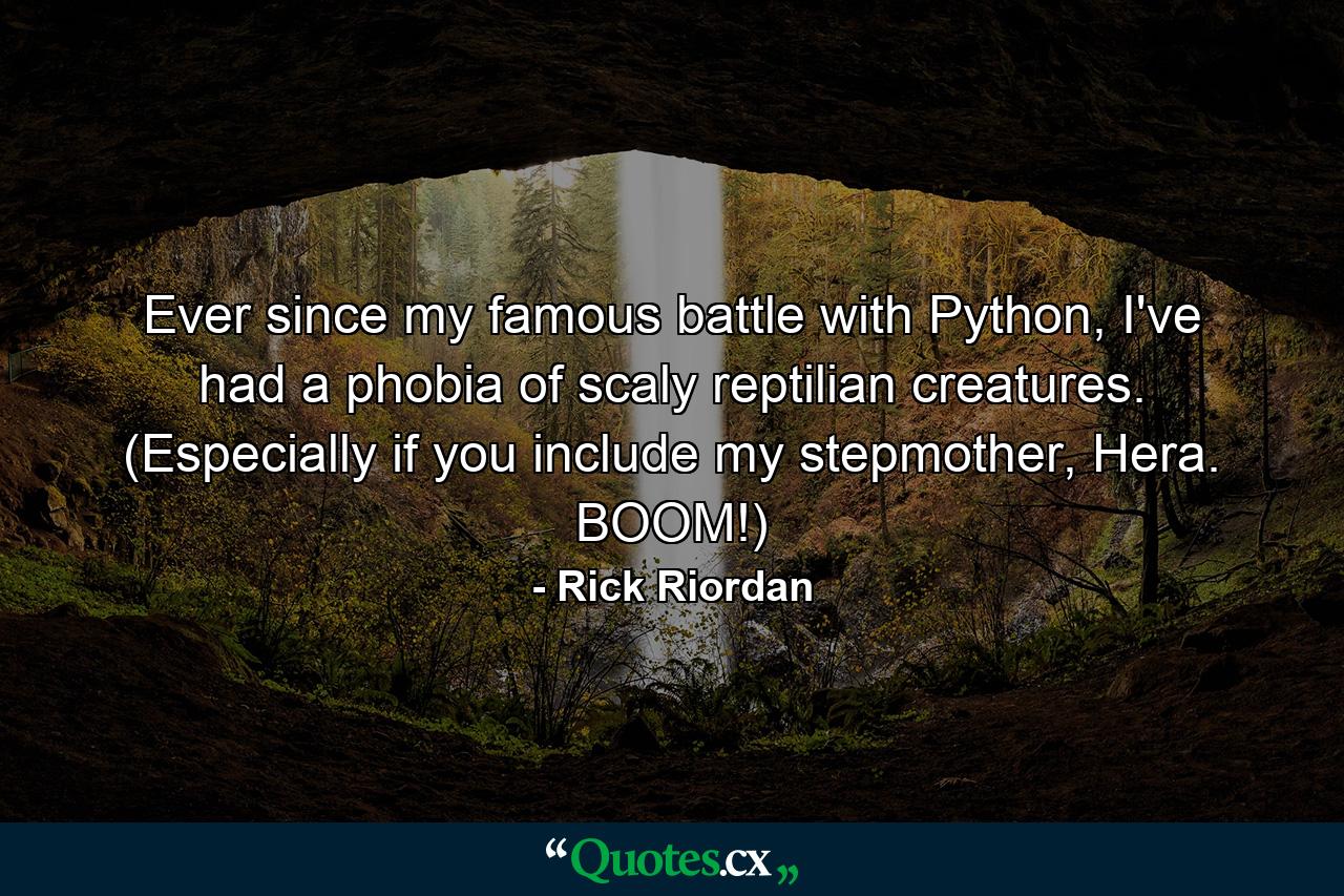 Ever since my famous battle with Python, I've had a phobia of scaly reptilian creatures. (Especially if you include my stepmother, Hera. BOOM!) - Quote by Rick Riordan