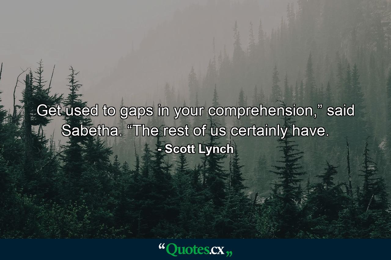 Get used to gaps in your comprehension,” said Sabetha. “The rest of us certainly have. - Quote by Scott Lynch