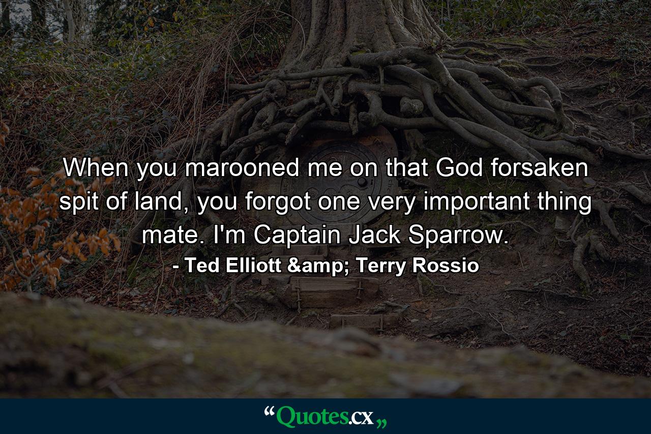 When you marooned me on that God forsaken spit of land, you forgot one very important thing mate. I'm Captain Jack Sparrow. - Quote by Ted Elliott & Terry Rossio