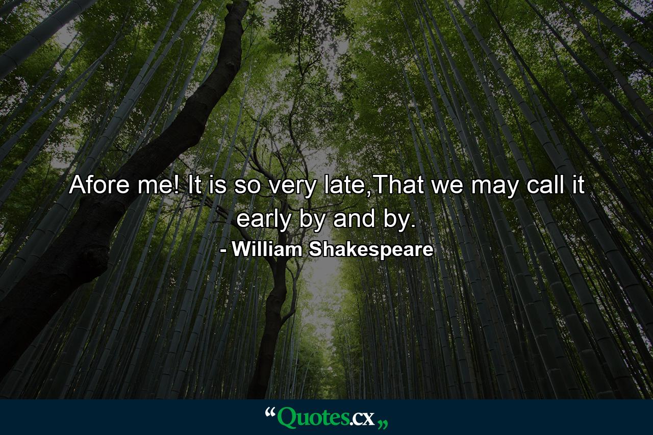 Afore me! It is so very late,That we may call it early by and by. - Quote by William Shakespeare