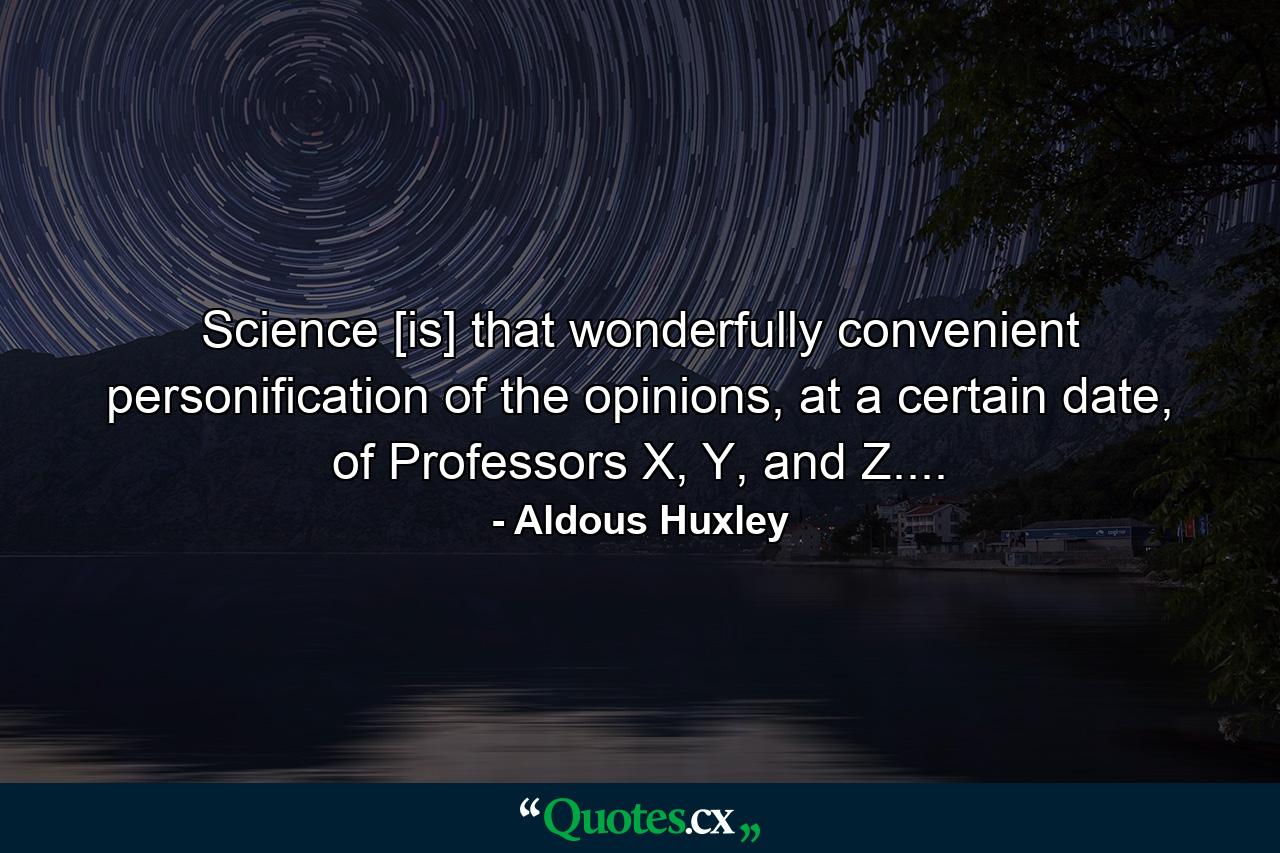 Science [is] that wonderfully convenient personification of the opinions, at a certain date, of Professors X, Y, and Z.... - Quote by Aldous Huxley