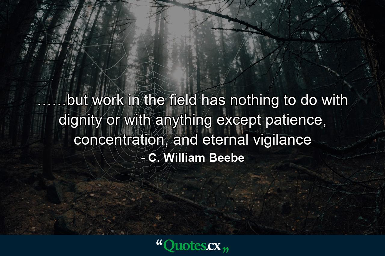 ……but work in the field has nothing to do with dignity or with anything except patience, concentration, and eternal vigilance - Quote by C. William Beebe