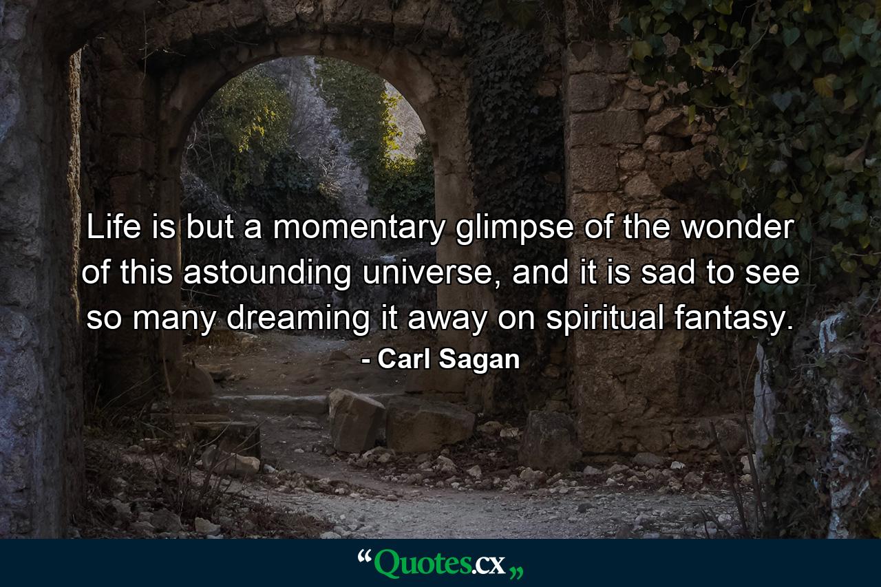 Life is but a momentary glimpse of the wonder of this astounding universe, and it is sad to see so many dreaming it away on spiritual fantasy. - Quote by Carl Sagan