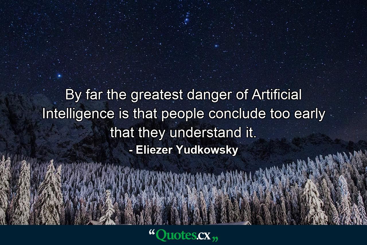 By far the greatest danger of Artificial Intelligence is that people conclude too early that they understand it. - Quote by Eliezer Yudkowsky