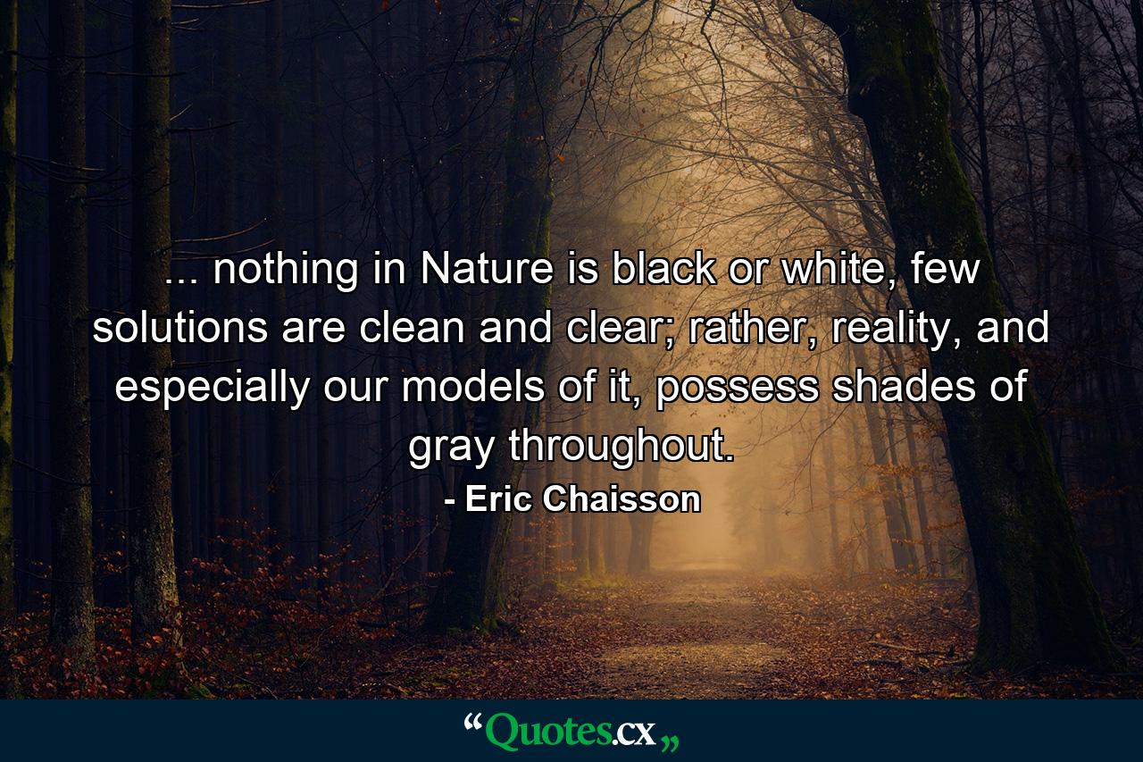 ... nothing in Nature is black or white, few solutions are clean and clear; rather, reality, and especially our models of it, possess shades of gray throughout. - Quote by Eric Chaisson