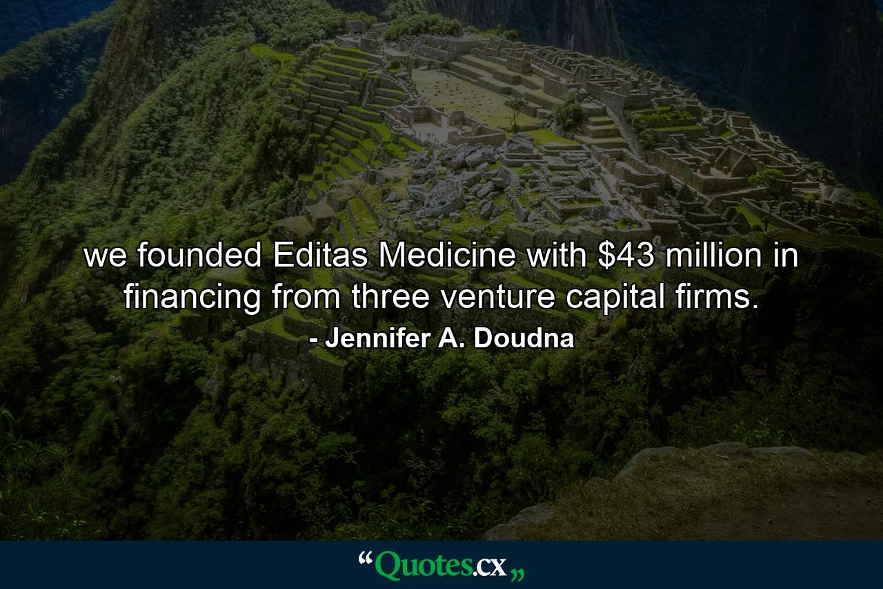 we founded Editas Medicine with $43 million in financing from three venture capital firms. - Quote by Jennifer A. Doudna