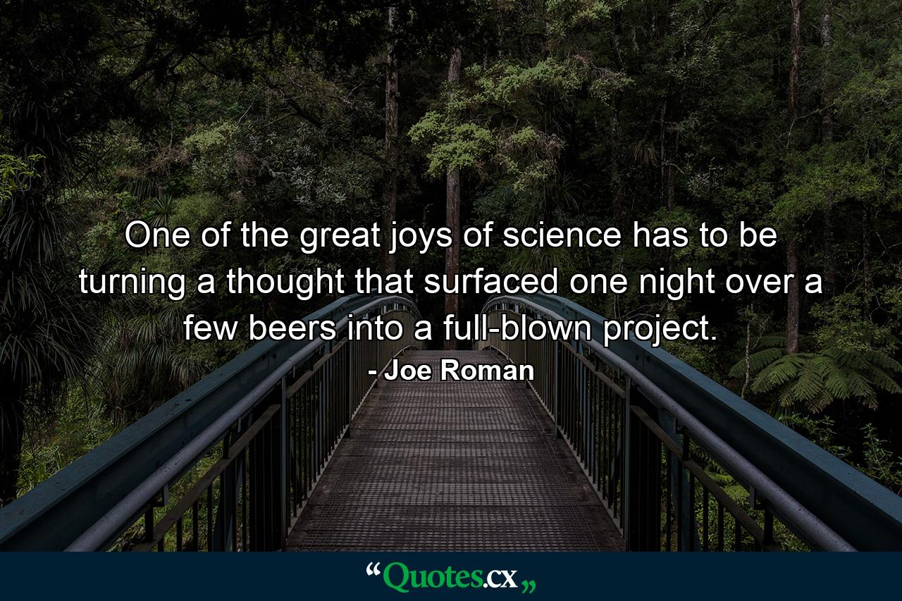 One of the great joys of science has to be turning a thought that surfaced one night over a few beers into a full-blown project. - Quote by Joe Roman