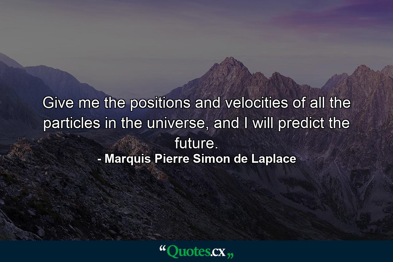 Give me the positions and velocities of all the particles in the universe, and I will predict the future. - Quote by Marquis Pierre Simon de Laplace