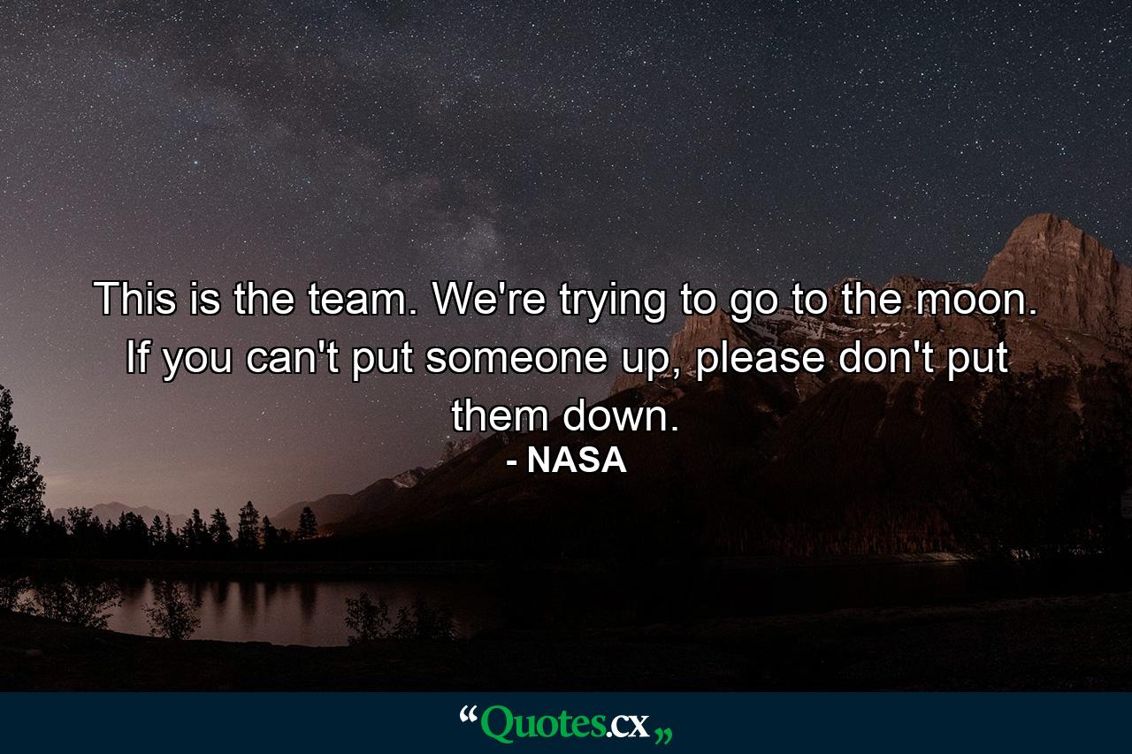 This is the team. We're trying to go to the moon. If you can't put someone up, please don't put them down. - Quote by NASA