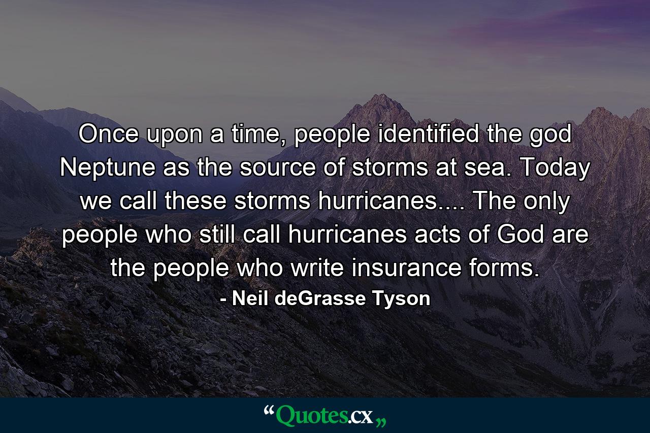 Once upon a time, people identified the god Neptune as the source of storms at sea. Today we call these storms hurricanes.... The only people who still call hurricanes acts of God are the people who write insurance forms. - Quote by Neil deGrasse Tyson