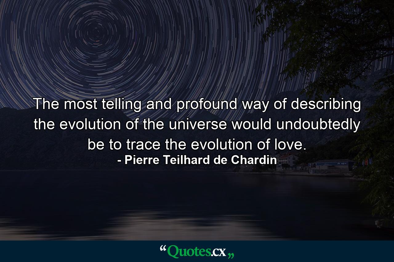 The most telling and profound way of describing the evolution of the universe would undoubtedly be to trace the evolution of love. - Quote by Pierre Teilhard de Chardin