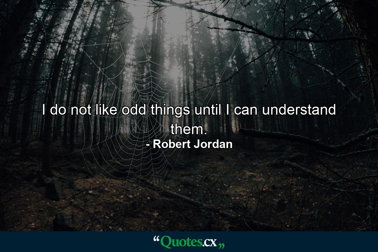 I do not like odd things until I can understand them. - Quote by Robert Jordan