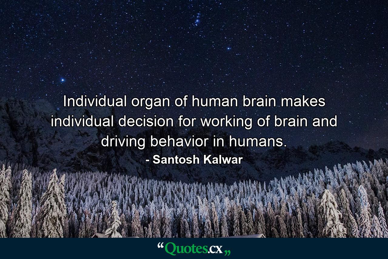 Individual organ of human brain makes individual decision for working of brain and driving behavior in humans. - Quote by Santosh Kalwar