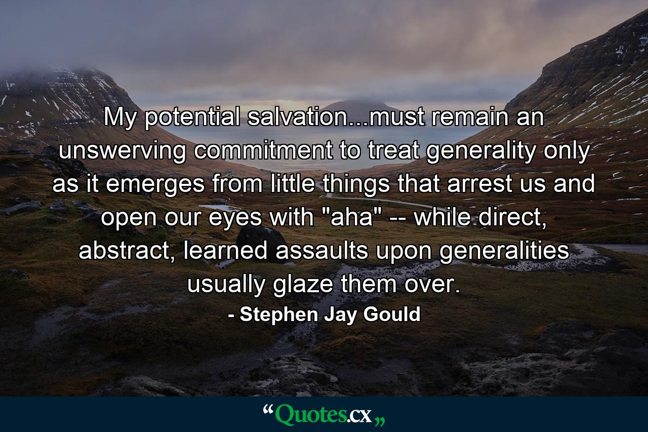 My potential salvation...must remain an unswerving commitment to treat generality only as it emerges from little things that arrest us and open our eyes with 