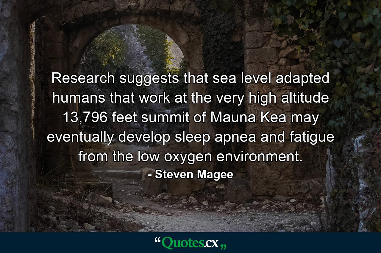 Research suggests that sea level adapted humans that work at the very high altitude 13,796 feet summit of Mauna Kea may eventually develop sleep apnea and fatigue from the low oxygen environment. - Quote by Steven Magee