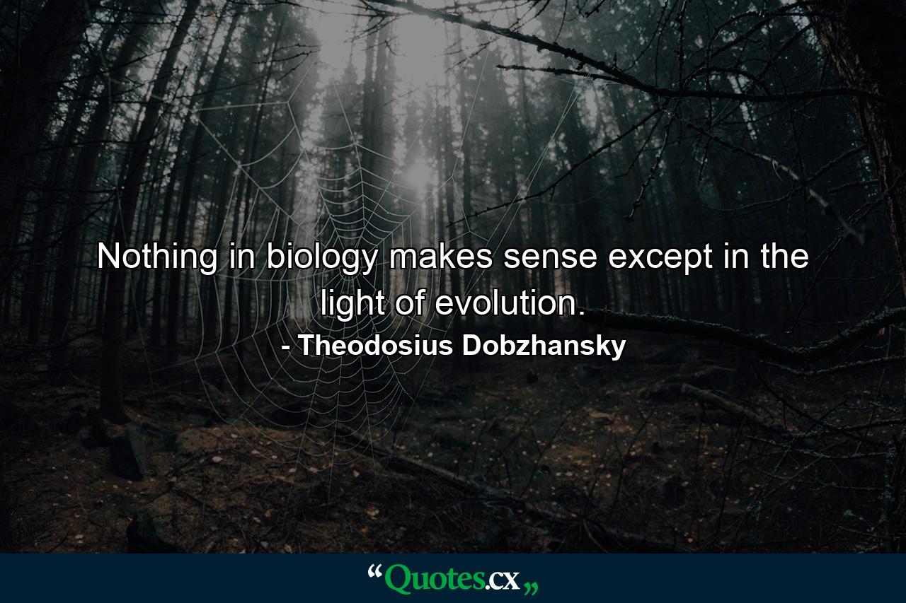 Nothing in biology makes sense except in the light of evolution. - Quote by Theodosius Dobzhansky