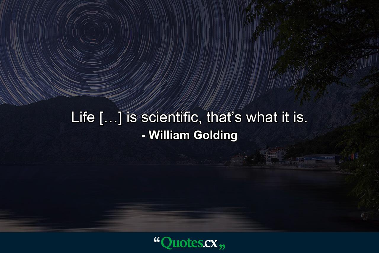 Life […] is scientific, that’s what it is. - Quote by William Golding