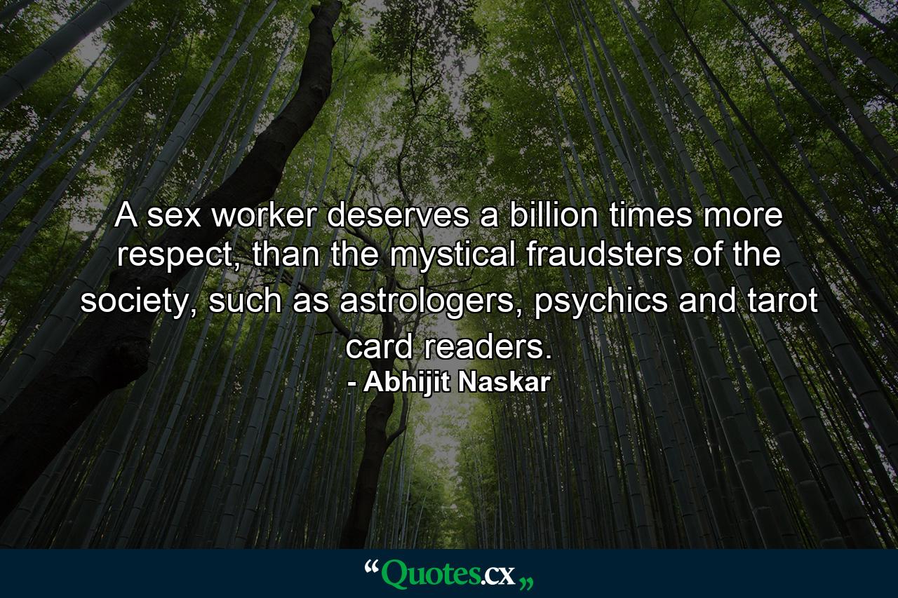 A sex worker deserves a billion times more respect, than the mystical fraudsters of the society, such as astrologers, psychics and tarot card readers. - Quote by Abhijit Naskar