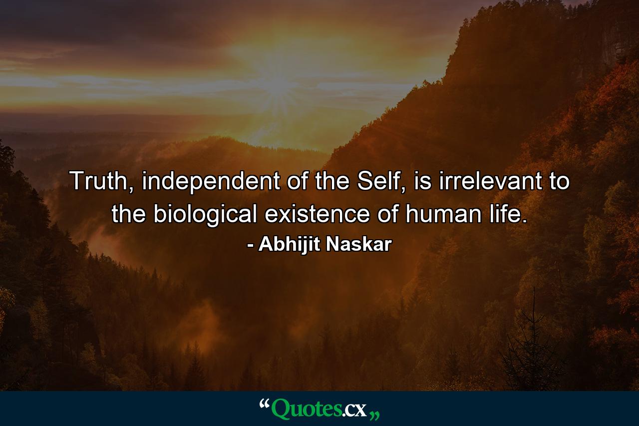 Truth, independent of the Self, is irrelevant to the biological existence of human life. - Quote by Abhijit Naskar