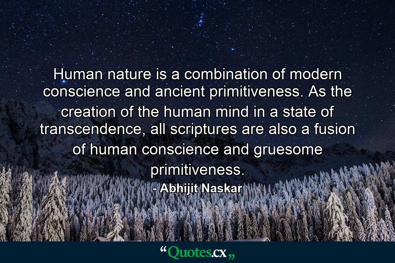 Human nature is a combination of modern conscience and ancient primitiveness. As the creation of the human mind in a state of transcendence, all scriptures are also a fusion of human conscience and gruesome primitiveness. - Quote by Abhijit Naskar