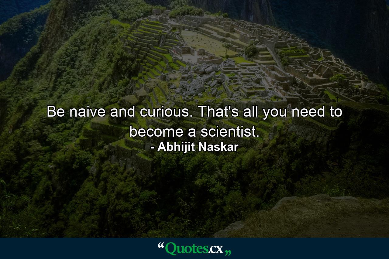 Be naive and curious. That's all you need to become a scientist. - Quote by Abhijit Naskar