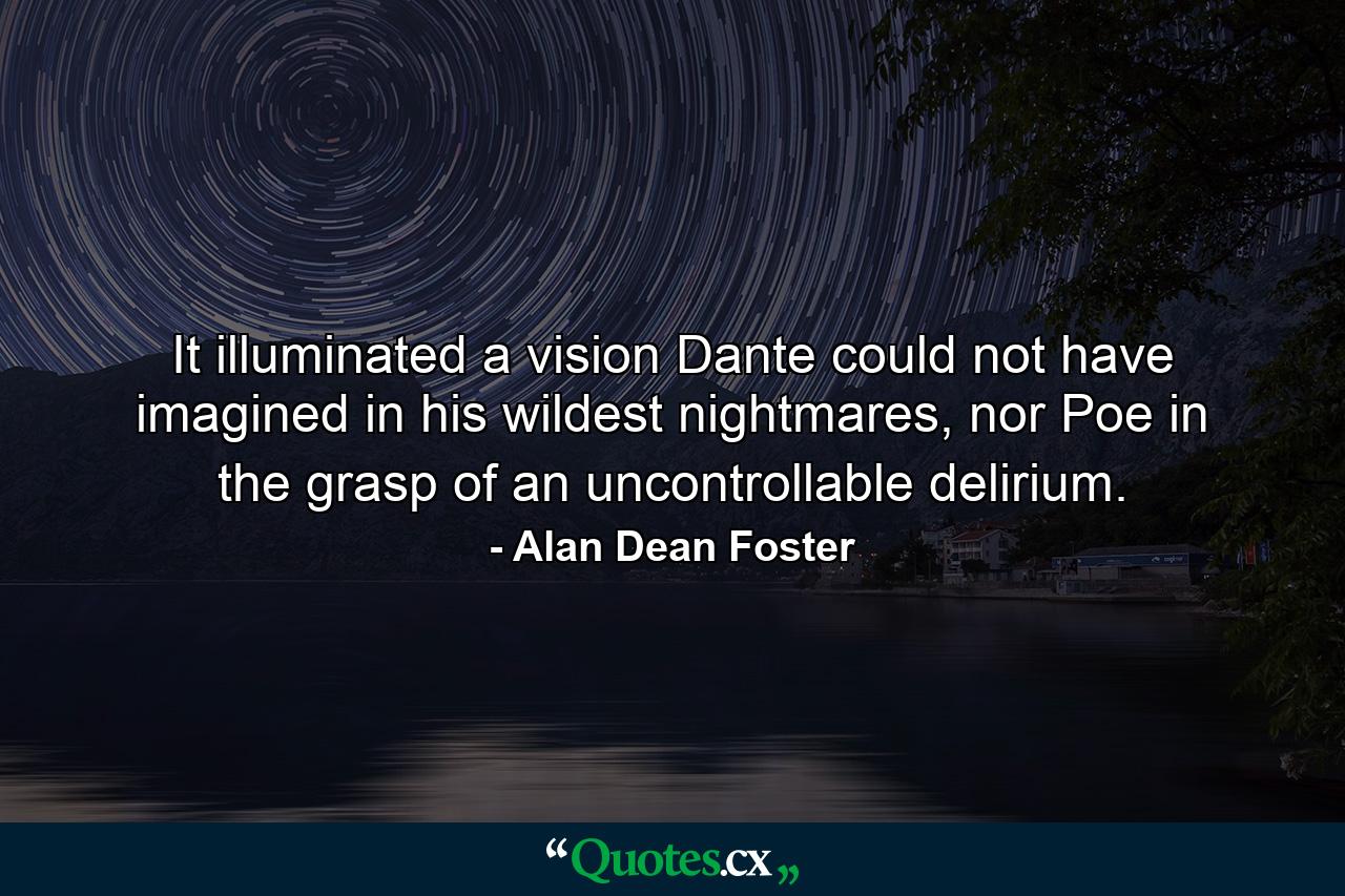 It illuminated a vision Dante could not have imagined in his wildest nightmares, nor Poe in the grasp of an uncontrollable delirium. - Quote by Alan Dean Foster