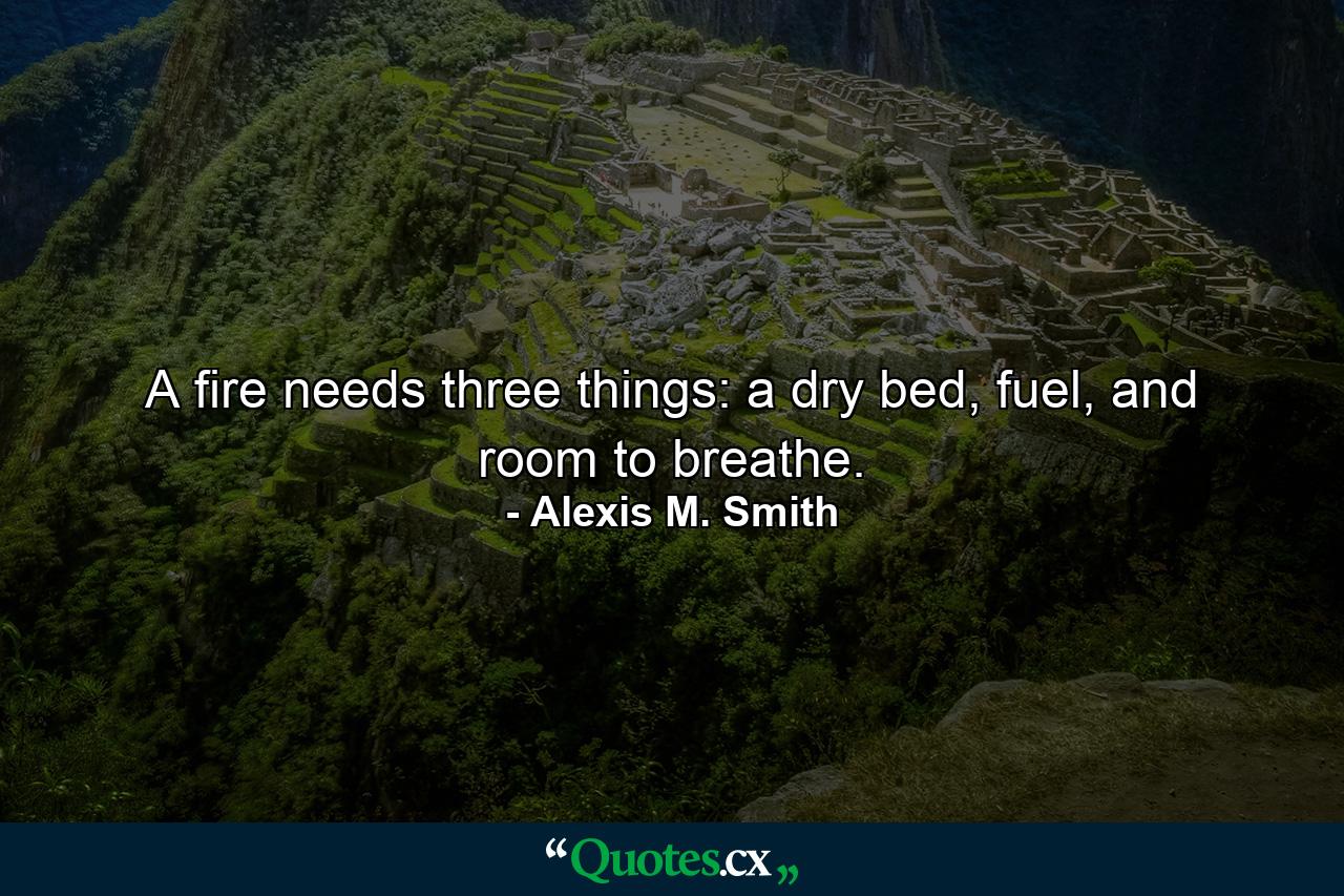 A fire needs three things: a dry bed, fuel, and room to breathe. - Quote by Alexis M. Smith