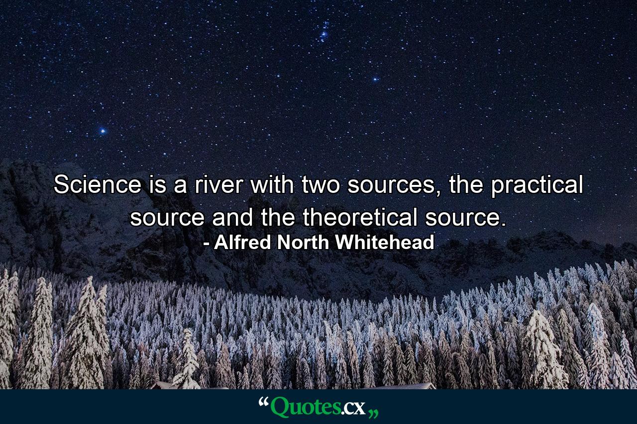 Science is a river with two sources, the practical source and the theoretical source. - Quote by Alfred North Whitehead