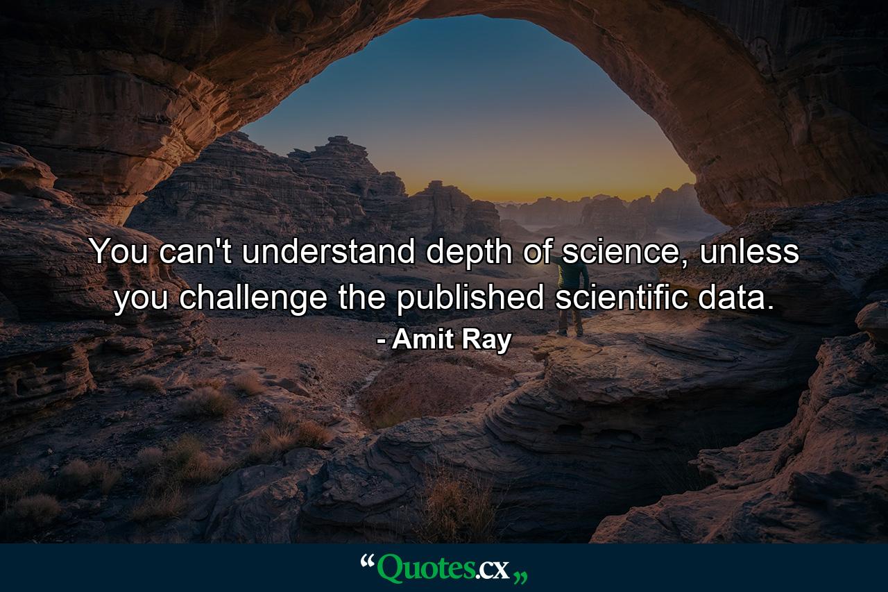 You can't understand depth of science, unless you challenge the published scientific data. - Quote by Amit Ray