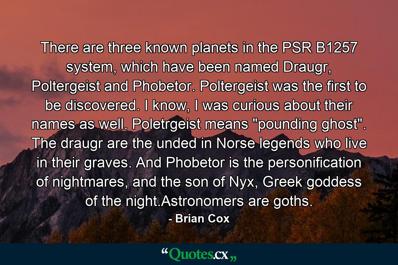 There are three known planets in the PSR B1257 system, which have been named Draugr, Poltergeist and Phobetor. Poltergeist was the first to be discovered. I know, I was curious about their names as well. Poletrgeist means 