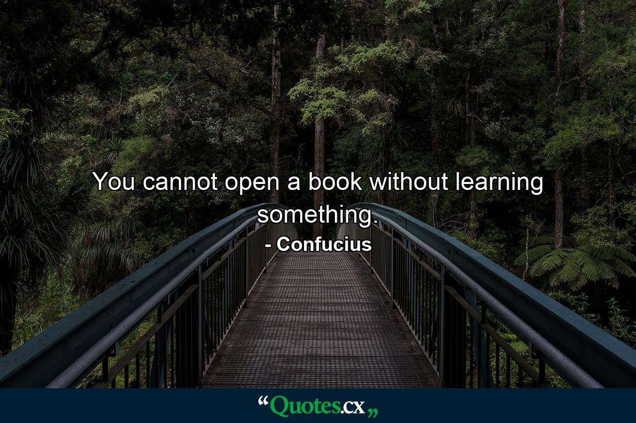 You cannot open a book without learning something. - Quote by Confucius