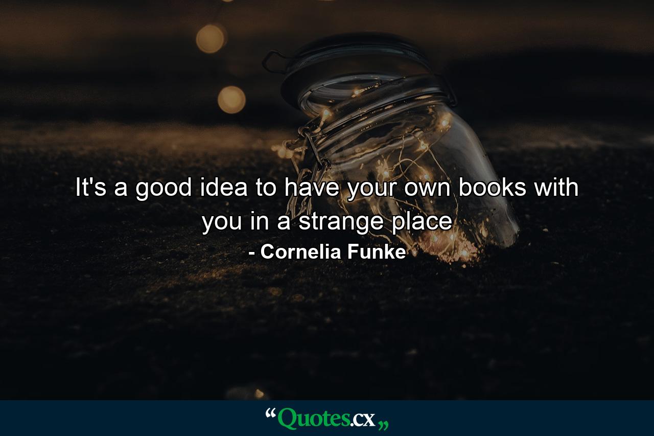 It's a good idea to have your own books with you in a strange place - Quote by Cornelia Funke