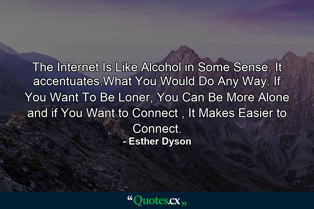 The Internet Is Like Alcohol in Some Sense. It accentuates.What You Would Do Any Way. If You Want To Be Loner, You Can Be More Alone and if You Want to Connect , It Makes Easier to Connect. - Quote by Esther Dyson