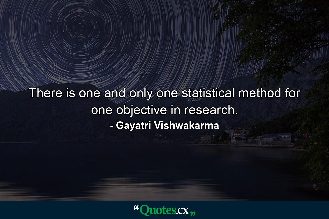 There is one and only one statistical method for one objective in research. - Quote by Gayatri Vishwakarma