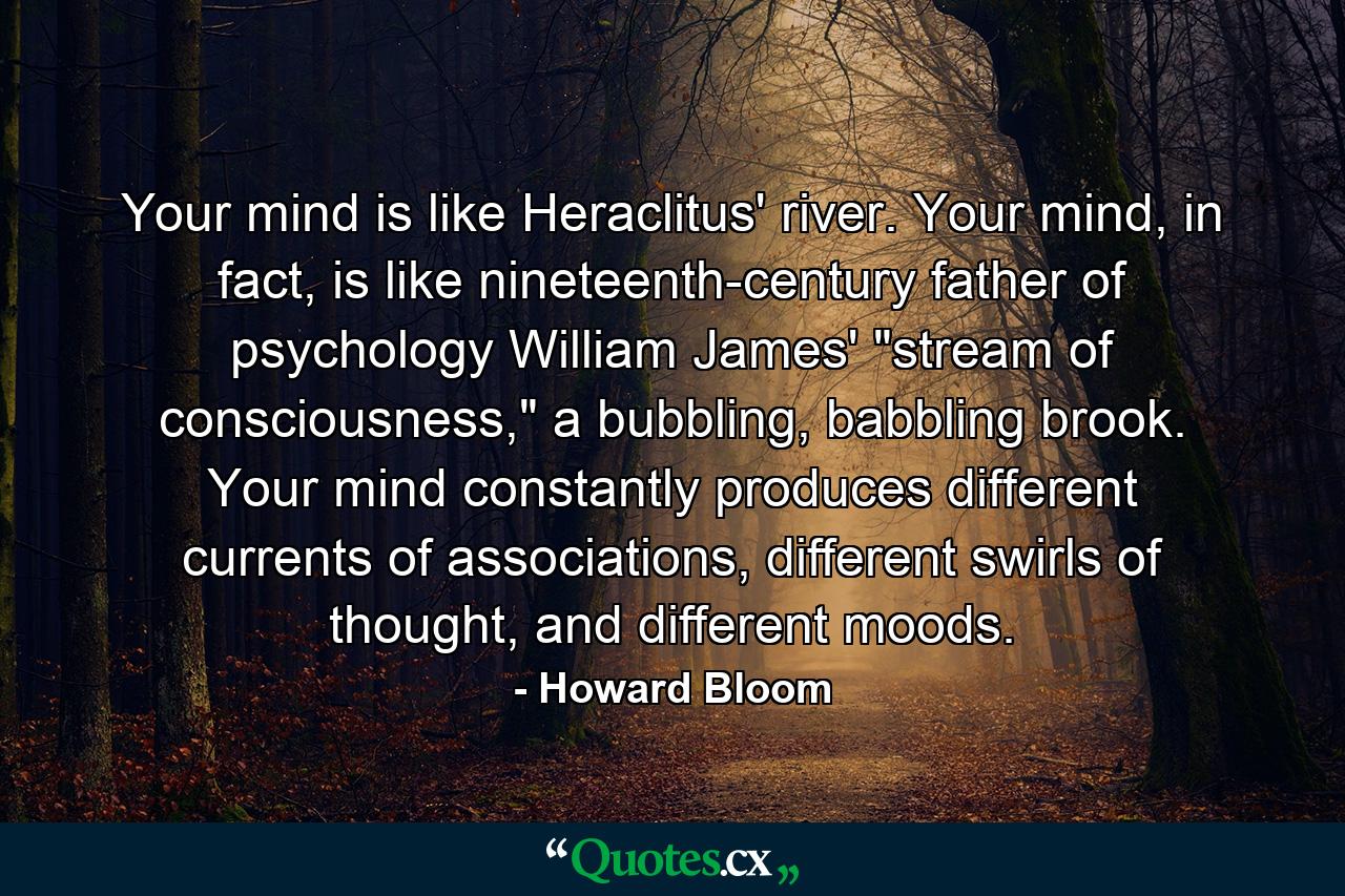 Your mind is like Heraclitus' river. Your mind, in fact, is like nineteenth-century father of psychology William James' 