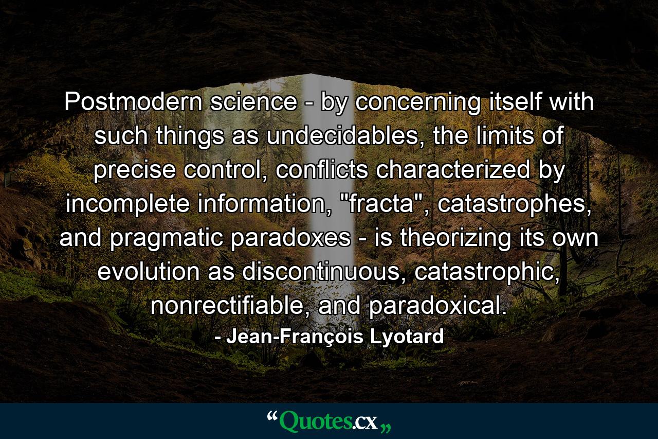 Postmodern science - by concerning itself with such things as undecidables, the limits of precise control, conflicts characterized by incomplete information, 